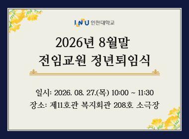 2026년 8월말 전임교원 정년퇴임식 일시: 2026.08.27.(목) 10:00~11:30 장소: 제11호관 복지회관 208호 소극장